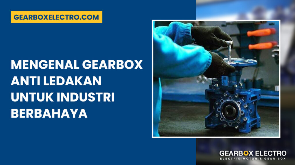 Mengenal Gearbox Anti Ledakan Untuk Industri Berbahaya