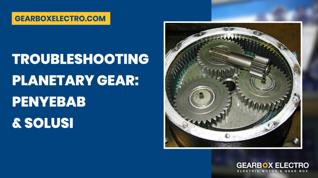 Troubleshooting Planetary Gear: Penyebab dan Solusi